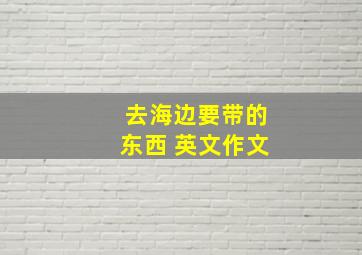 去海边要带的东西 英文作文